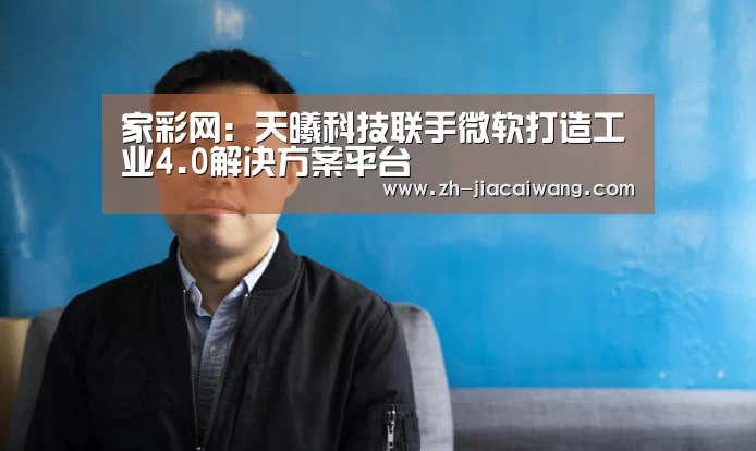 家彩网:天曦科技联手微软打造工业4.0解决方案平台(图1) 家彩网